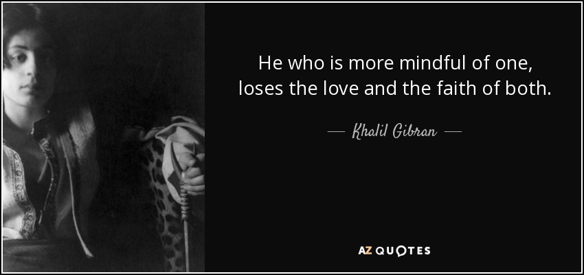 He who is more mindful of one, loses the love and the faith of both. - Khalil Gibran