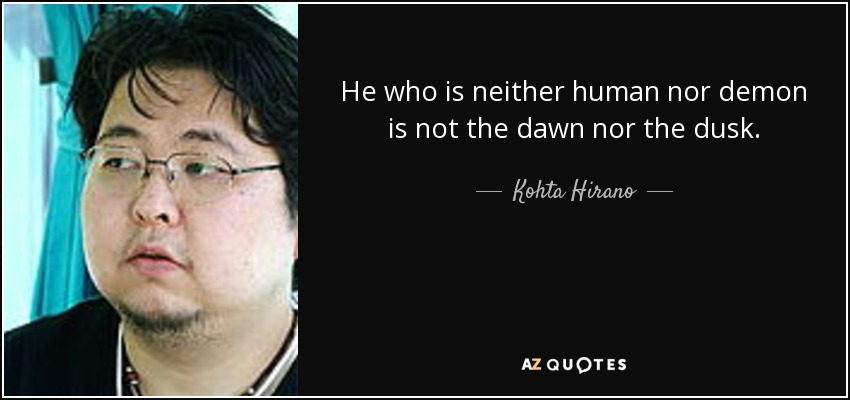 He who is neither human nor demon is not the dawn nor the dusk. - Kohta Hirano