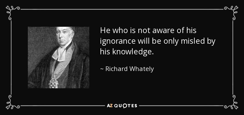 He who is not aware of his ignorance will be only misled by his knowledge. - Richard Whately