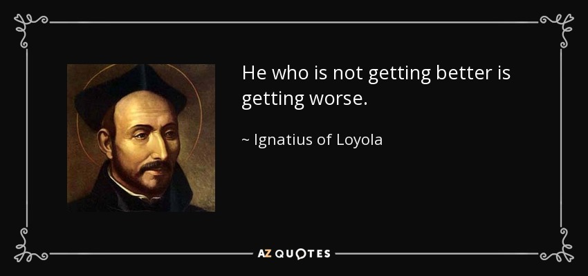 He who is not getting better is getting worse. - Ignatius of Loyola