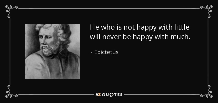 He who is not happy with little will never be happy with much. - Epictetus