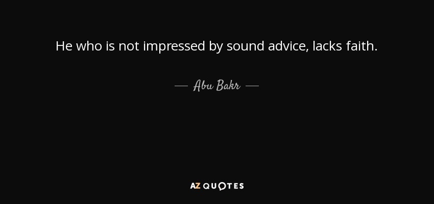 He who is not impressed by sound advice, lacks faith. - Abu Bakr