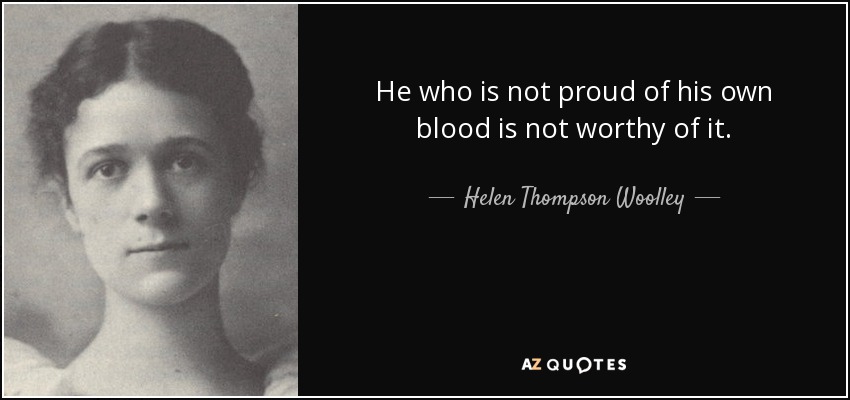 He who is not proud of his own blood is not worthy of it. - Helen Thompson Woolley