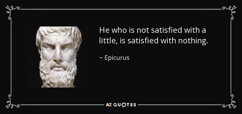 He who is not satisfied with a little, is satisfied with nothing . - Epicurus