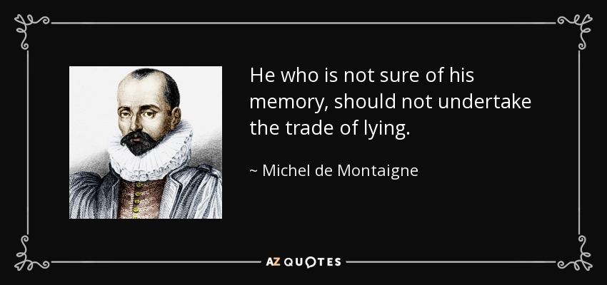 He who is not sure of his memory, should not undertake the trade of lying. - Michel de Montaigne