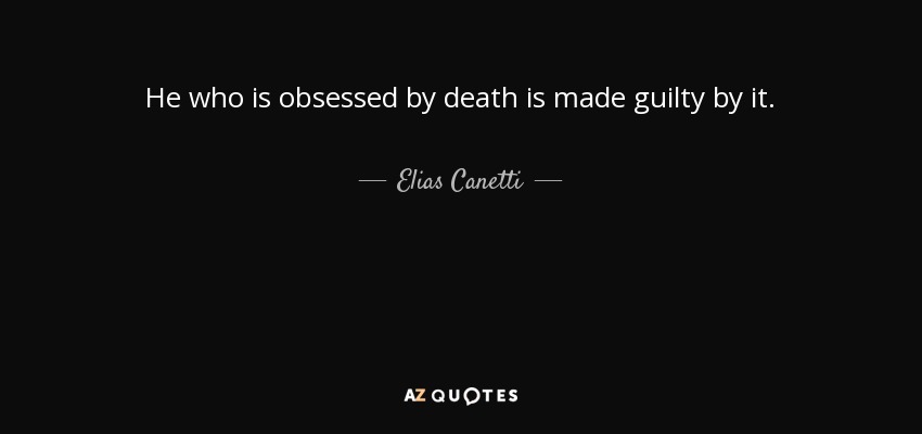 He who is obsessed by death is made guilty by it. - Elias Canetti