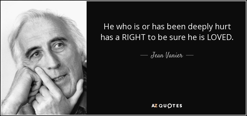 He who is or has been deeply hurt has a RIGHT to be sure he is LOVED. - Jean Vanier
