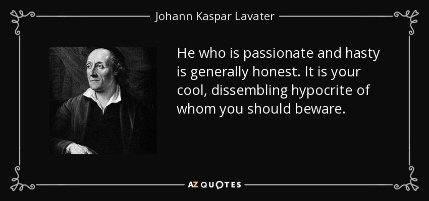 He who is passionate and hasty is generally honest. It is your cool, dissembling hypocrite of whom you should beware. - Johann Kaspar Lavater