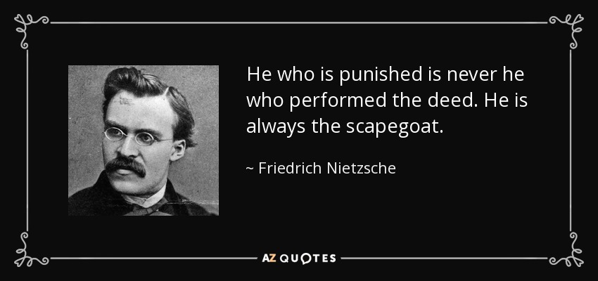 He who is punished is never he who performed the deed. He is always the scapegoat. - Friedrich Nietzsche