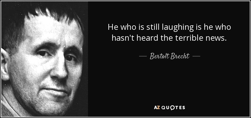 He who is still laughing is he who hasn't heard the terrible news. - Bertolt Brecht