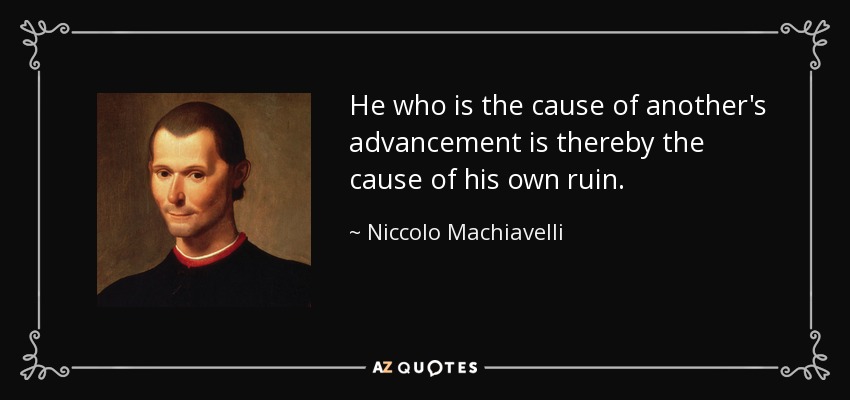 He who is the cause of another's advancement is thereby the cause of his own ruin. - Niccolo Machiavelli