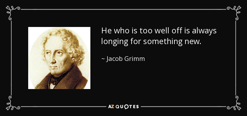 He who is too well off is always longing for something new. - Jacob Grimm