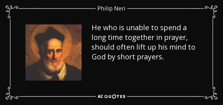 He who is unable to spend a long time together in prayer, should often lift up his mind to God by short prayers. - Philip Neri