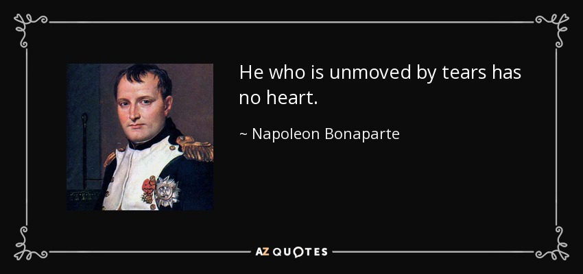 He who is unmoved by tears has no heart. - Napoleon Bonaparte