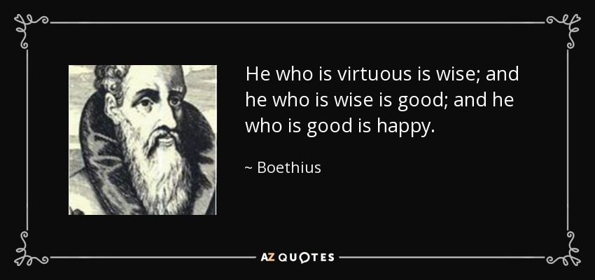 He who is virtuous is wise; and he who is wise is good; and he who is good is happy. - Boethius