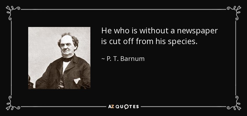 He who is without a newspaper is cut off from his species. - P. T. Barnum