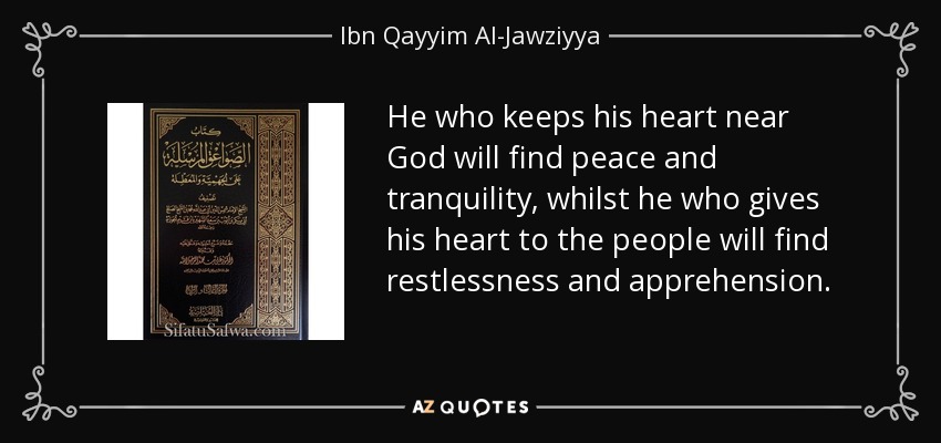 He who keeps his heart near God will find peace and tranquility, whilst he who gives his heart to the people will find restlessness and apprehension. - Ibn Qayyim Al-Jawziyya