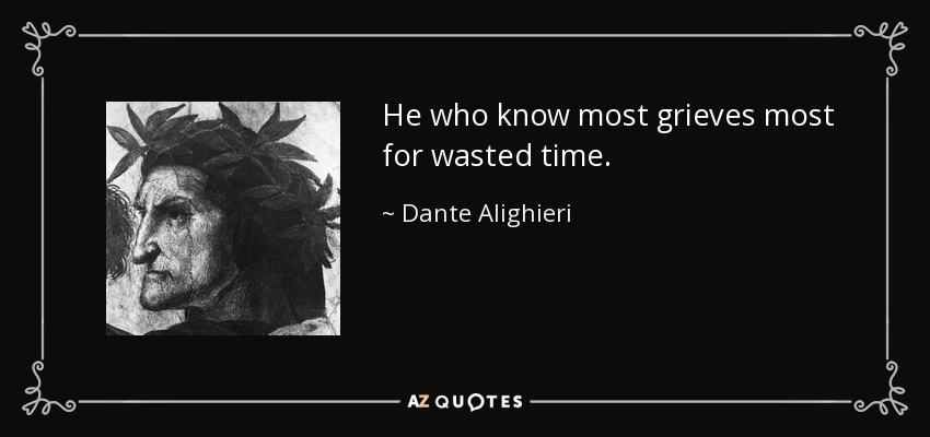 He who know most grieves most for wasted time. - Dante Alighieri