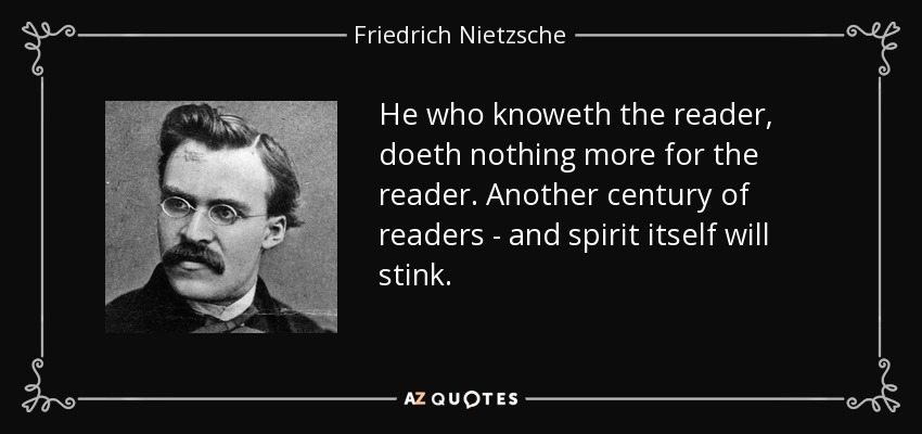 He who knoweth the reader, doeth nothing more for the reader. Another century of readers - and spirit itself will stink. - Friedrich Nietzsche