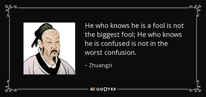 He who knows he is a fool is not the biggest fool; He who knows he is confused is not in the worst confusion. - Zhuangzi