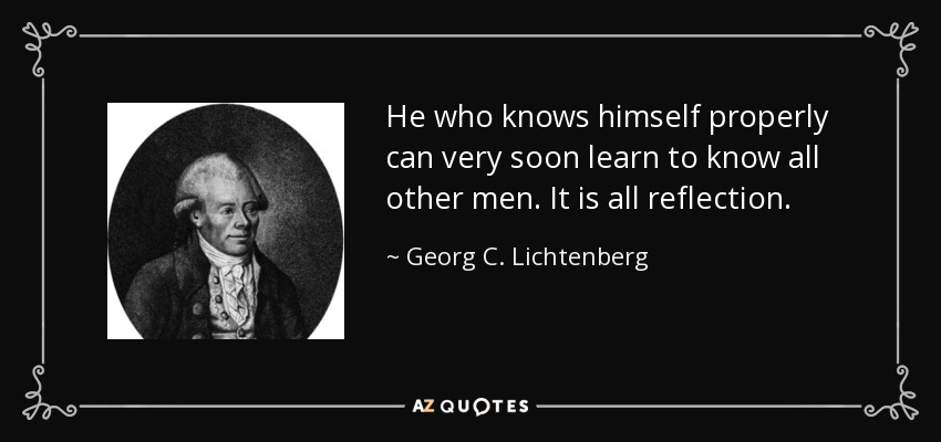 He who knows himself properly can very soon learn to know all other men. It is all reflection. - Georg C. Lichtenberg