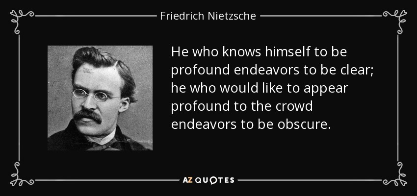 He who knows himself to be profound endeavors to be clear; he who would like to appear profound to the crowd endeavors to be obscure. - Friedrich Nietzsche