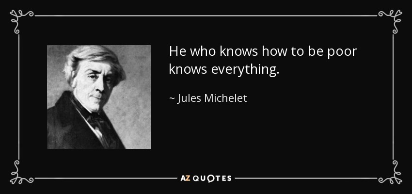 He who knows how to be poor knows everything. - Jules Michelet