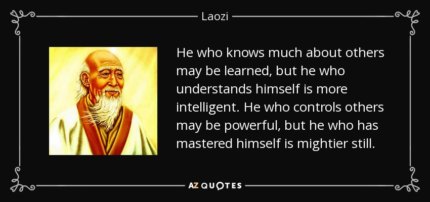 He who knows much about others may be learned, but he who understands himself is more intelligent. He who controls others may be powerful, but he who has mastered himself is mightier still. - Laozi