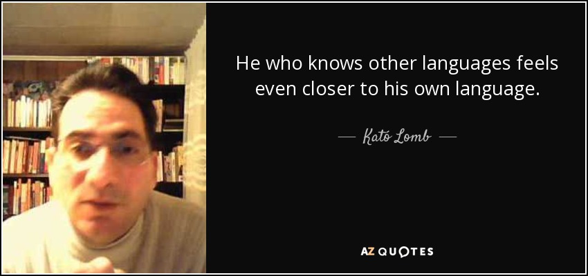 He who knows other languages feels even closer to his own language. - Kató Lomb