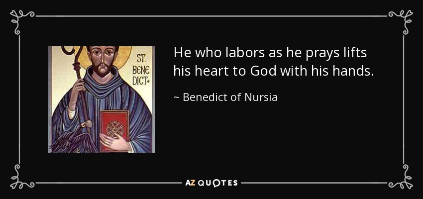 He who labors as he prays lifts his heart to God with his hands. - Benedict of Nursia