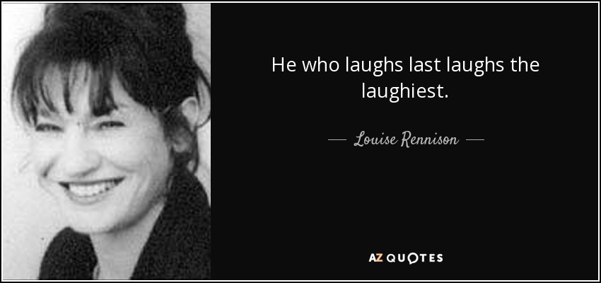 He who laughs last laughs the laughiest. - Louise Rennison