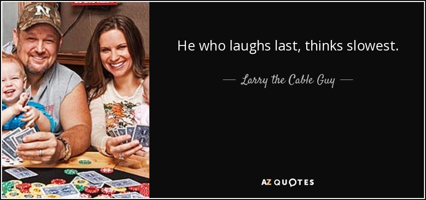 He who laughs last, thinks slowest. - Larry the Cable Guy