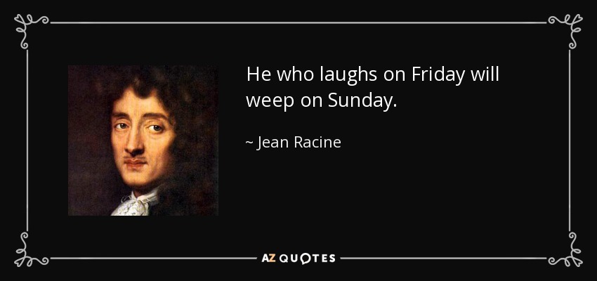 He who laughs on Friday will weep on Sunday. - Jean Racine