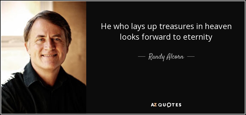 He who lays up treasures in heaven looks forward to eternity - Randy Alcorn