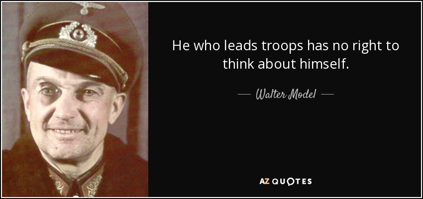 He who leads troops has no right to think about himself. - Walter Model