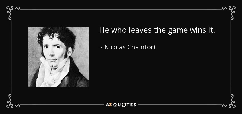 He who leaves the game wins it. - Nicolas Chamfort