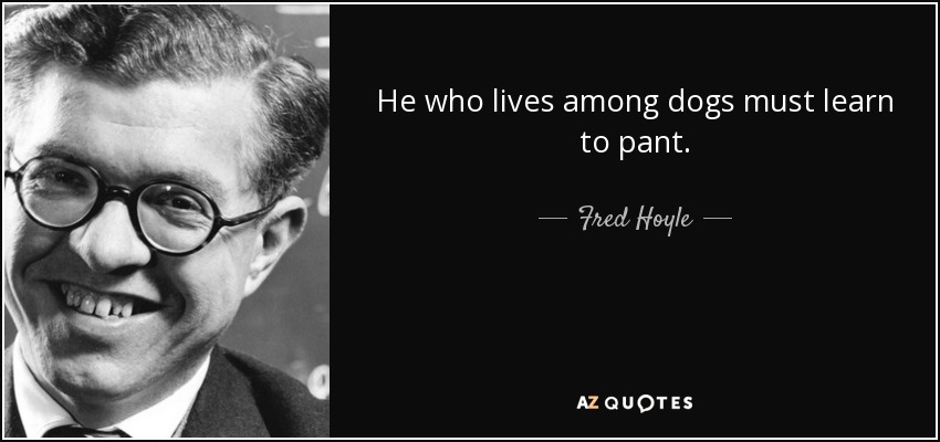 He who lives among dogs must learn to pant. - Fred Hoyle
