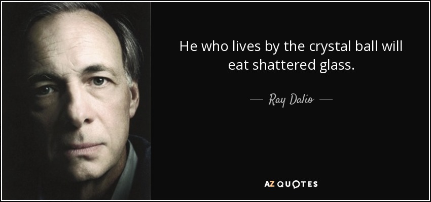 He who lives by the crystal ball will eat shattered glass. - Ray Dalio