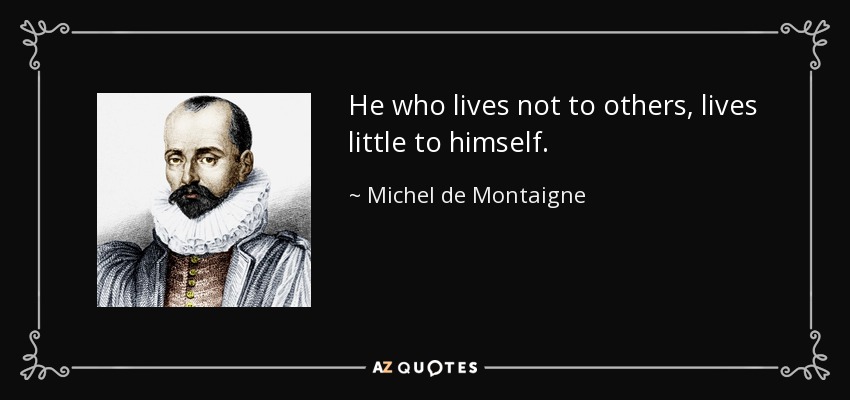 He who lives not to others, lives little to himself. - Michel de Montaigne