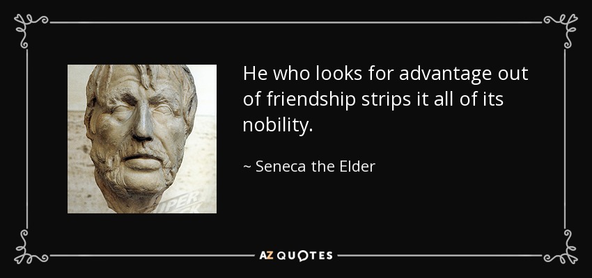 He who looks for advantage out of friendship strips it all of its nobility. - Seneca the Elder