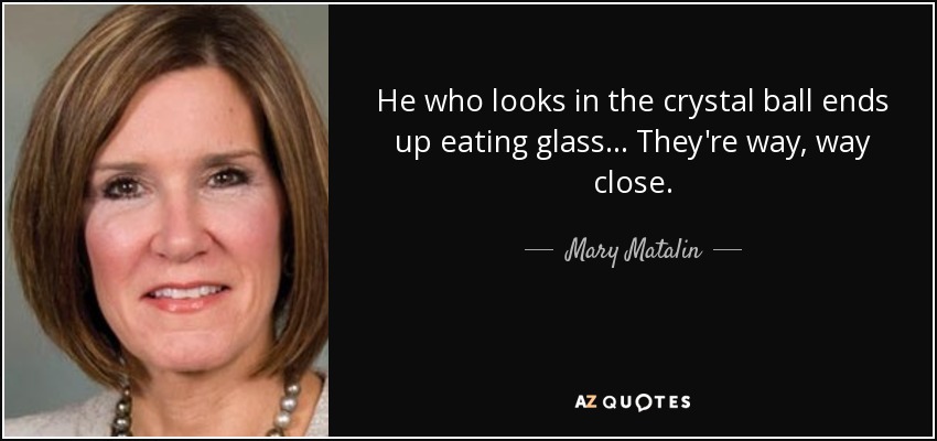 He who looks in the crystal ball ends up eating glass... They're way, way close. - Mary Matalin