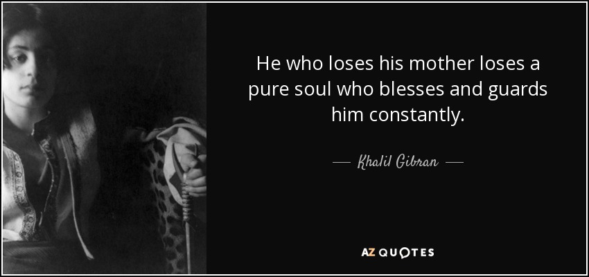 He who loses his mother loses a pure soul who blesses and guards him constantly. - Khalil Gibran