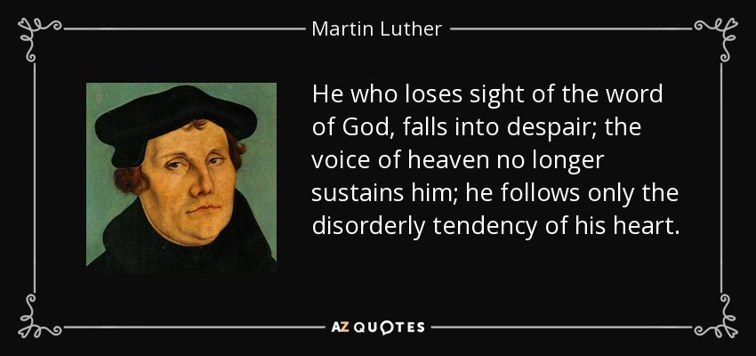 He who loses sight of the word of God, falls into despair; the voice of heaven no longer sustains him; he follows only the disorderly tendency of his heart. - Martin Luther