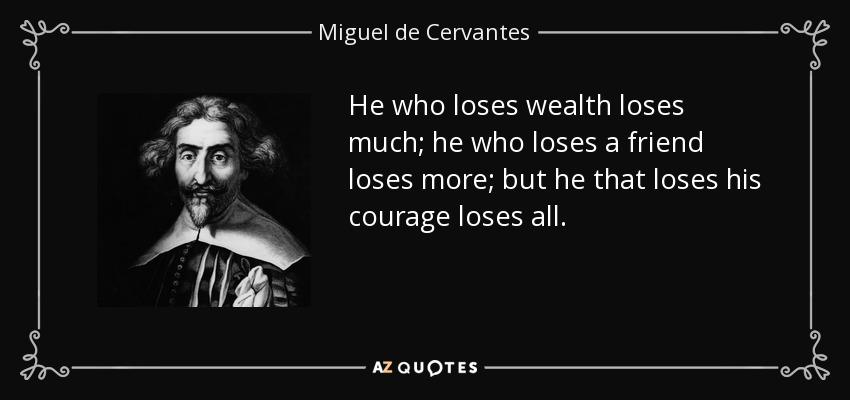 He who loses wealth loses much; he who loses a friend loses more; but he that loses his courage loses all. - Miguel de Cervantes