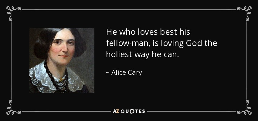 He who loves best his fellow-man, is loving God the holiest way he can. - Alice Cary