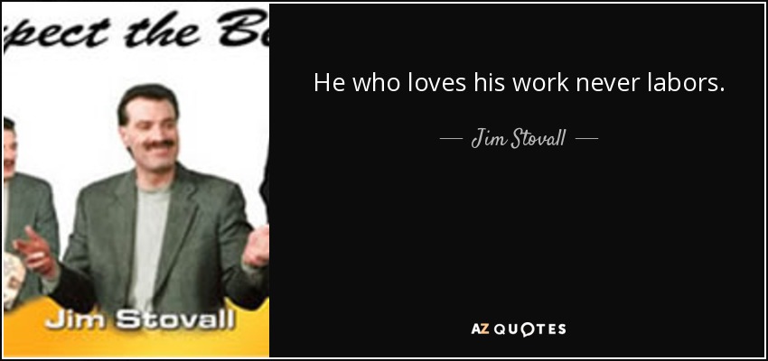 He who loves his work never labors. - Jim Stovall