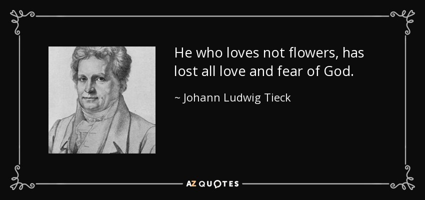 He who loves not flowers, has lost all love and fear of God. - Johann Ludwig Tieck