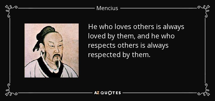 He who loves others is always loved by them, and he who respects others is always respected by them. - Mencius