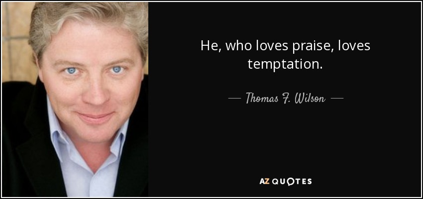 He, who loves praise, loves temptation. - Thomas F. Wilson