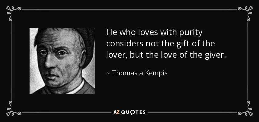 He who loves with purity considers not the gift of the lover, but the love of the giver. - Thomas a Kempis